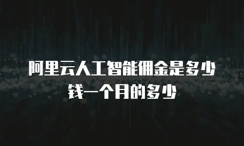 阿里云人工智能佣金是多少钱一个月的多少
