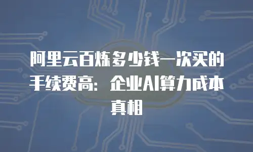 阿里云百炼多少钱一次买的手续费高：企业AI算力成本真相
