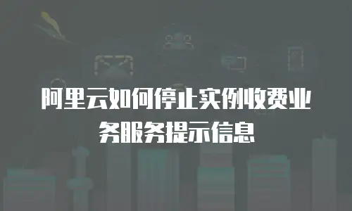 阿里云如何停止实例收费业务服务提示信息