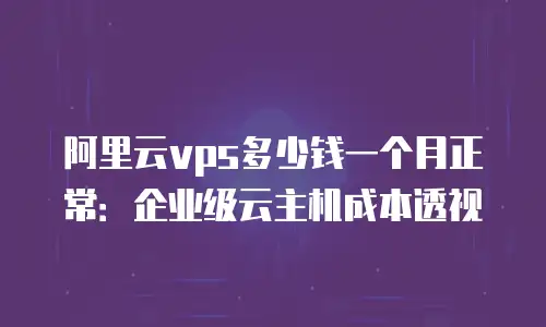 阿里云vps多少钱一个月正常：企业级云主机成本透视