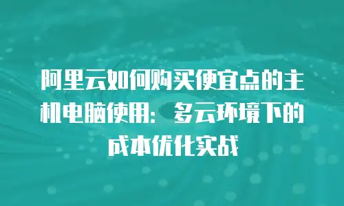 阿里云如何购买便宜点的主机电脑使用：多云环境下的成本优化实战