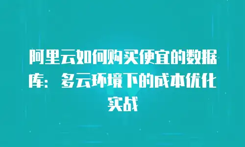 阿里云如何购买便宜的数据库：多云环境下的成本优化实战