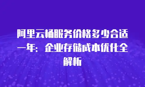 阿里云桶服务价格多少合适一年：企业存储成本优化全解析