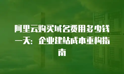 阿里云购买域名费用多少钱一天：企业建站成本重构指南