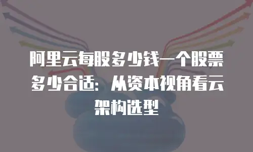 阿里云每股多少钱一个股票多少合适：从资本视角看云架构选型