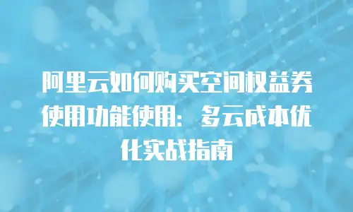 阿里云如何购买空间权益券使用功能使用：多云成本优化实战指南