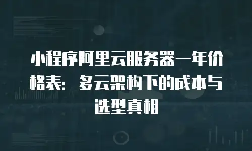 小程序阿里云服务器一年价格表：多云架构下的成本与选型真相