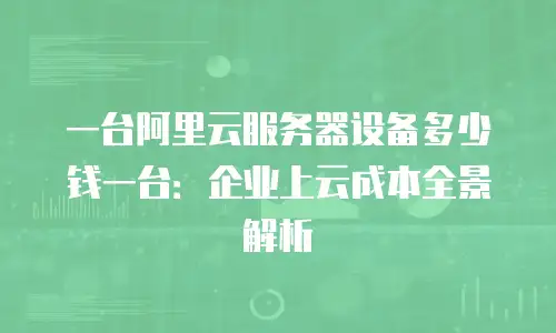 一台阿里云服务器设备多少钱一台：企业上云成本全景解析