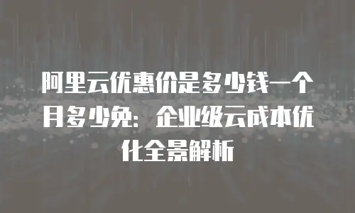 阿里云优惠价是多少钱一个月多少免：企业级云成本优化全景解析