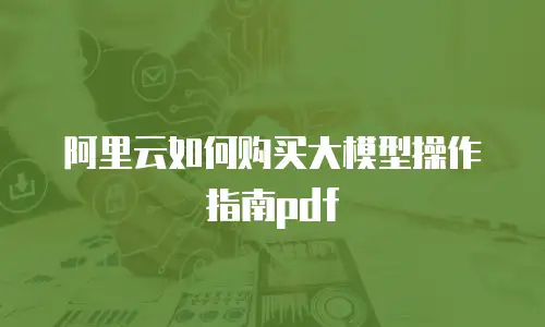 阿里云如何购买大模型操作指南pdf