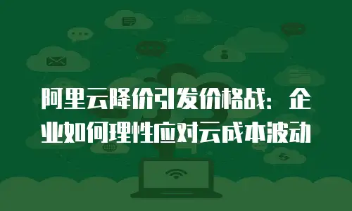 阿里云降价引发价格战：企业如何理性应对云成本波动