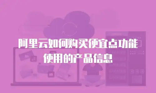 阿里云如何购买便宜点功能使用的产品信息