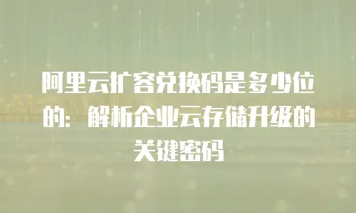 阿里云扩容兑换码是多少位的：解析企业云存储升级的关键密码