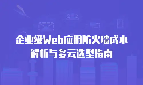 企业级Web应用防火墙成本解析与多云选型指南