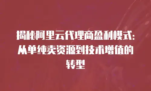揭秘阿里云代理商盈利模式：从单纯卖资源到技术增值的转型