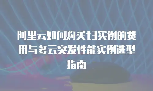 阿里云如何购买t3实例的费用与多云突发性能实例选型指南