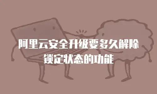 阿里云安全升级要多久解除锁定状态的功能