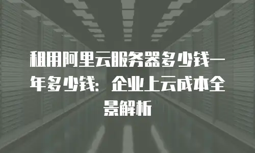 租用阿里云服务器多少钱一年多少钱：企业上云成本全景解析