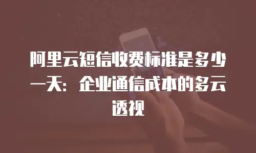 阿里云短信收费标准是多少一天：企业通信成本的多云透视