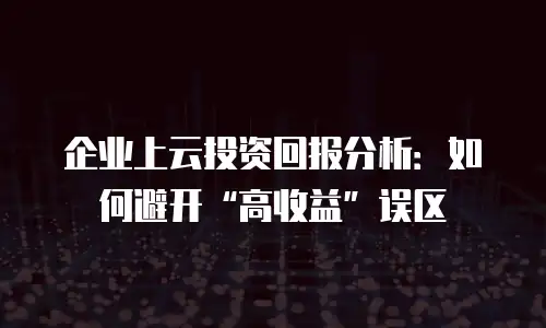 企业上云投资回报分析：如何避开&ldquo;高收益&rdquo;误区