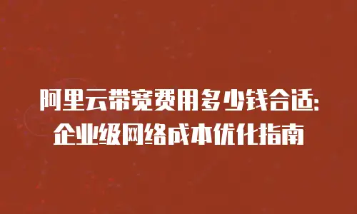 阿里云带宽费用多少钱合适：企业级网络成本优化指南