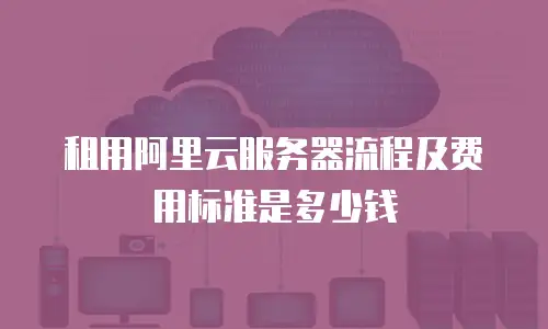 租用阿里云服务器流程及费用标准是多少钱