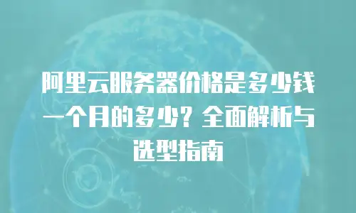阿里云服务器价格是多少钱一个月的多少？全面解析与选型指南