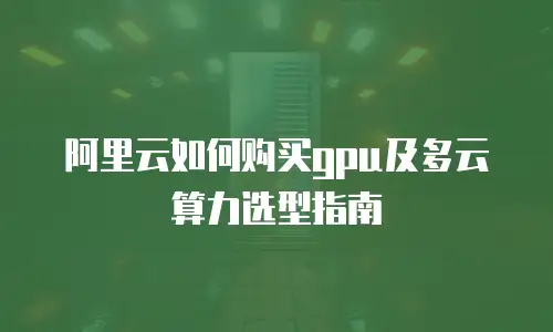 阿里云如何购买gpu及多云算力选型指南