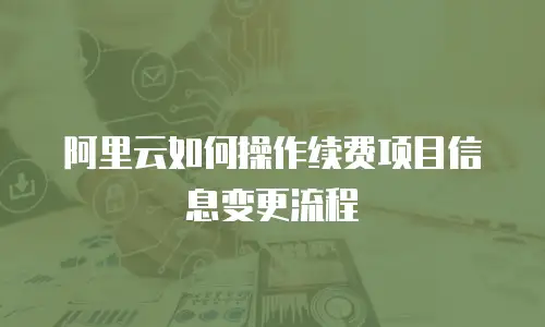 阿里云如何操作续费项目信息变更流程