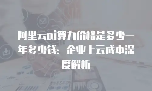 阿里云ai算力价格是多少一年多少钱：企业上云成本深度解析