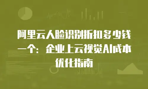 阿里云人脸识别折扣多少钱一个：企业上云视觉AI成本优化指南