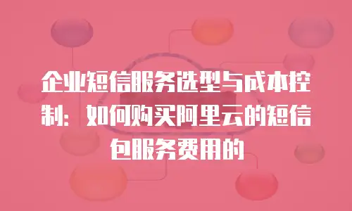 企业短信服务选型与成本控制：如何购买阿里云的短信包服务费用的