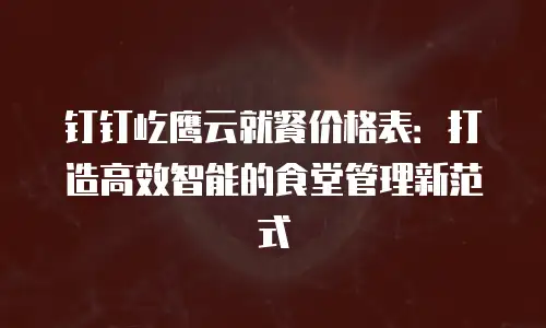 钉钉屹鹰云就餐价格表：打造高效智能的食堂管理新范式