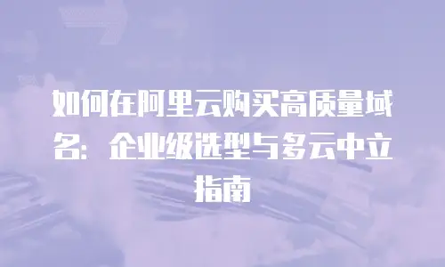 如何在阿里云购买高质量域名：企业级选型与多云中立指南