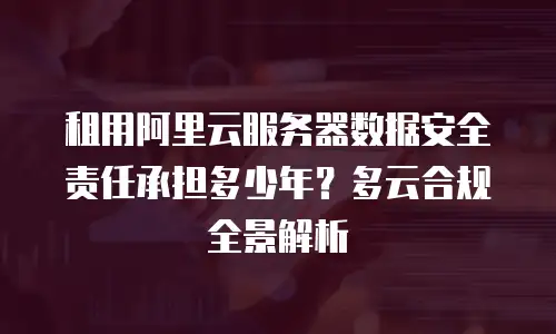 租用阿里云服务器数据安全责任承担多少年？多云合规全景解析