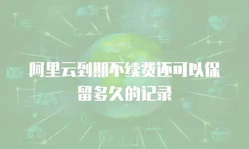 阿里云到期不续费还可以保留多久的记录