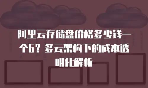 阿里云存储盘价格多少钱一个G？多云架构下的成本透明化解析