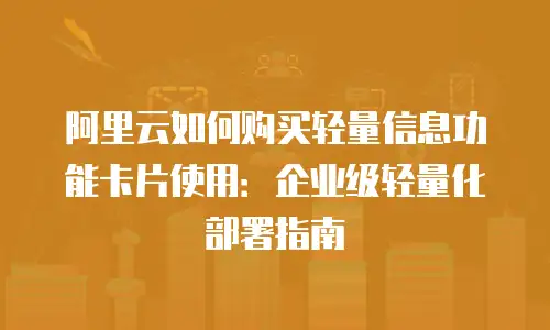 阿里云如何购买轻量信息功能卡片使用：企业级轻量化部署指南
