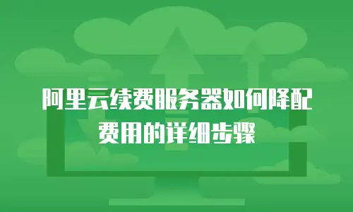 阿里云续费服务器如何降配费用的详细步骤