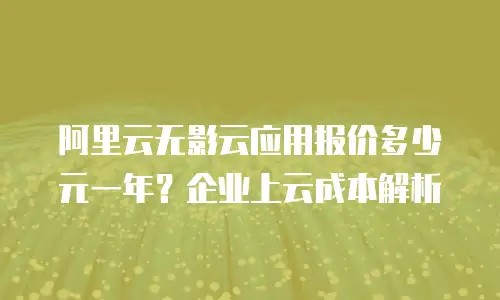 阿里云无影云应用报价多少元一年？企业上云成本解析