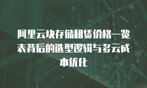 阿里云块存储租赁价格一览表背后的选型逻辑与多云成本优化