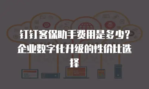 钉钉客保助手费用是多少？企业数字化升级的性价比选择