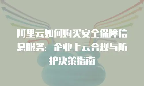 阿里云如何购买安全保障信息服务：企业上云合规与防护决策指南