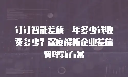 钉钉智能差旅一年多少钱收费多少？深度解析企业差旅管理新方案