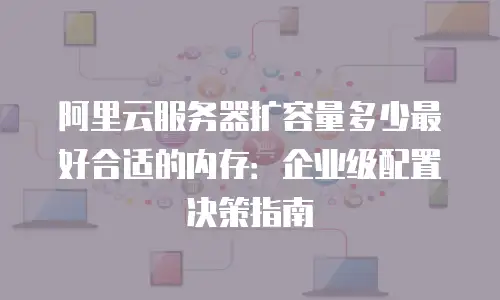 阿里云服务器扩容量多少最好合适的内存：企业级配置决策指南