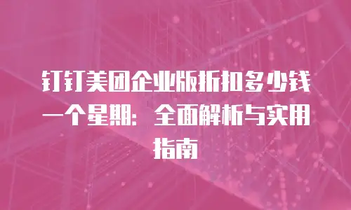 钉钉美团企业版折扣多少钱一个星期：全面解析与实用指南