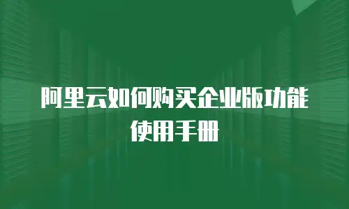 阿里云如何购买企业版功能使用手册