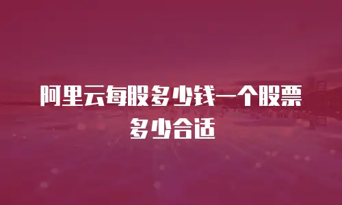 阿里云每股多少钱一个股票多少合适