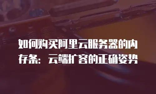 如何购买阿里云服务器的内存条：云端扩容的正确姿势