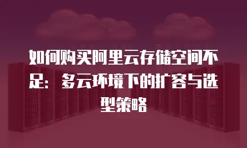 如何购买阿里云存储空间不足：多云环境下的扩容与选型策略